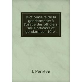 

Книга Dictionnaire de la gendarmerie: à l'usage des officiers, sous-officiers et gendarmes: 1ère