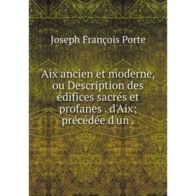

Книга Aix ancien et moderne, ou Description des édifices sacrés et profanesd'Aix; précédée d'un