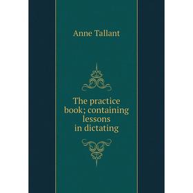 

Книга The practice book; containing lessons in dictating