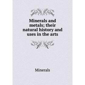 

Книга Minerals and metals; their Natural History and uses in the arts