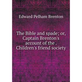 

Книга The Bible and spade; or, Captain Brenton's account of theChildren's friend society