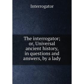 

Книга The interrogator; or, Universal ancient history, in questions and answers, by a lady