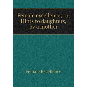 

Книга Female excellence; or, Hints to daughters, by a mother