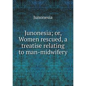

Книга Junonesia; or, Women rescued, a treatise relating to man-midwifery