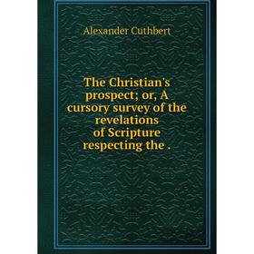 

Книга The Christian's prospect; or, A cursory survey of the revelations of Scripture respecting the
