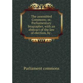 

Книга The assembled Commons; or, Parliamentary biographer, with an abstract of the law of election, by