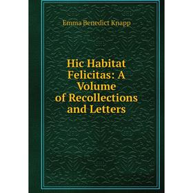 

Книга Hic Habitat Felicitas: A Volume of Recollections and Letters