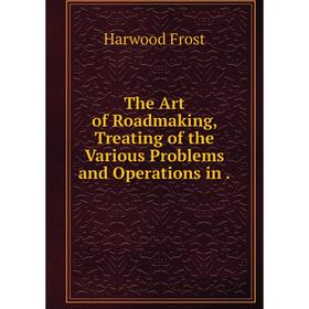 

Книга The Art of Roadmaking, Treating of the Various Problems and Operations in