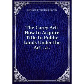 

Книга The Carey Act: How to Acquire Title to Public Lands Under the Act: a