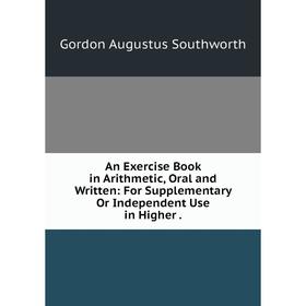 

Книга An Exercise Book in Arithmetic, Oral and Written: For Supplementary Or Independent Use in Higher