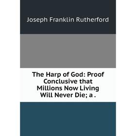 

Книга The Harp of God: Proof Conclusive that Millions Now Living Will Never Die; a .