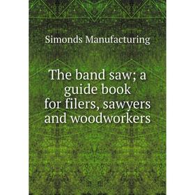 

Книга The band saw; a guide book for filers, sawyers and woodworkers