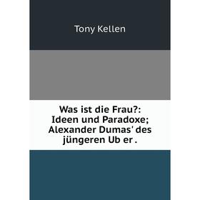 

Книга Was ist die Frau: Ideen und Paradoxe; Alexander Dumas' des jüngeren Ub̈er.