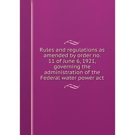 

Книга Rules and regulations as amended by order no. 11 of June 6, 1921, governing the administration of the Federal water power act