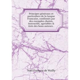 

Книга Principes généraux et particuliers de la langue Francaise, confirmés par des exemples choisis, instructifs, agréables tirés des bons auteurs .