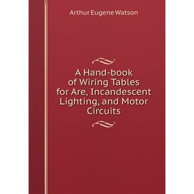 

Книга A Hand-book of Wiring Tables for Are, Incandescent Lighting, and Motor Circuits