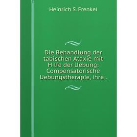 

Книга Die Behandlung der tabischen Ataxie mit Hilfe der Uebung: Compensatorische Uebungstherapie, ihre .