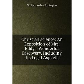 

Книга Christian science: An Exposition of Mrs. Eddy's Wonderful Discovery, Including Its Legal Aspects