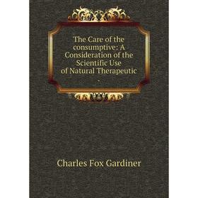 

Книга The Care of the consumptive: A Consideration of the Scientific Use of Natural Therapeutic .