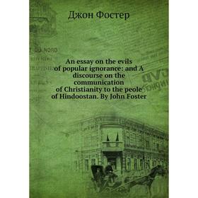 

Книга An essay on the evils of popular ignorance: and A discourse on the communication of Christianity to the peole of Hindoostan. By John Foster