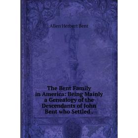 

Книга The Bent Family in America: Being Mainly a Genealogy of the Descendants of John Bent who Settled .