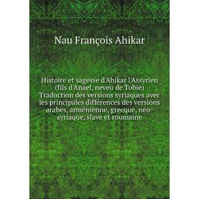 

Книга Histoire et sagesse d'Ahikar l'Assyrien (fils d'Anael, neveu de Tobie) Traduction des versions syriaques avec les principales différences des ve
