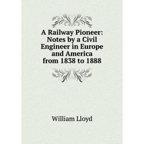 

Книга A Railway Pioneer: Notes by a Civil Engineer in Europe and America from 1838 to 1888