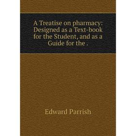 

Книга A Treatise on pharmacy: Designed as a Text-book for the Student, and as a Guide for the .