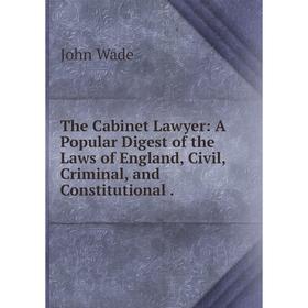 

Книга The Cabinet Lawyer: A Popular Digest of the Laws of England, Civil, Criminal, and Constitutional .
