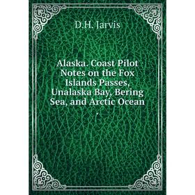 

Книга Alaska. Coast Pilot Notes on the Fox Islands Passes, Unalaska Bay, Bering Sea, and Arctic Ocean .