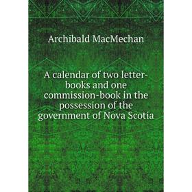 

Книга A calendar of two letter-books and one commission-book in the possession of the government of Nova Scotia