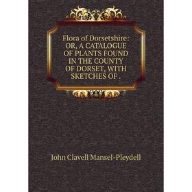 

Книга Flora of Dorsetshire: OR, A CATALOGUE OF PLANTS FOUND IN THE COUNTY OF DORSET, WITH SKETCHES OF .
