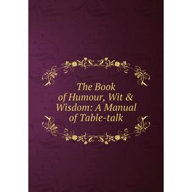 

Книга The Book of Humour, Wit & Wisdom: A Manual of Table-talk