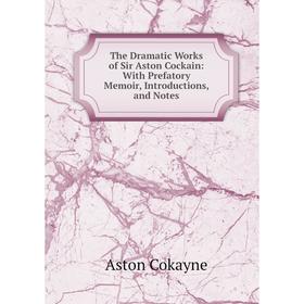 

Книга The Dramatic Works of Sir Aston Cockain: With Prefatory Memoir, Introductions, and Notes