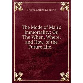 

Книга The Mode of Man's Immortality: Or, The When, Where, and How, of the Future Life..
