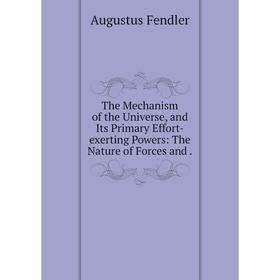 

Книга The Mechanism of the Universe, and Its Primary Effort-exerting Powers: The Nature of Forces and.