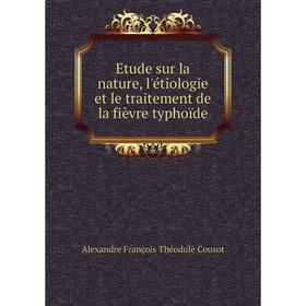 

Книга Etude sur la nature, l'étiologie et le traitement de la fièvre typhoïde