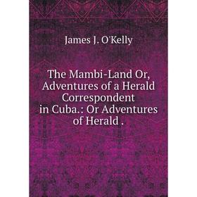 

Книга The Mambi-Land Or, Adventures of a Herald Correspondent in Cuba.: Or Adventures of Herald.