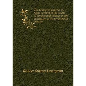 

Книга The Lexington papers; or, Some account of the courts of London and Vienna; at the conclusion of the seventeenth century