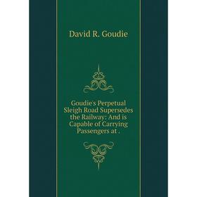 

Книга Goudie's Perpetual Sleigh Road Supersedes the Railway: And is Capable of Carrying Passengers at .