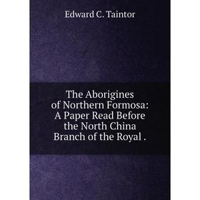 

Книга The Aborigines of Northern Formosa: A Paper Read Before the North China Branch of the Royal .