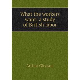 

Книга What the workers want; a study of British labor