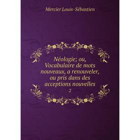 

Книга Néologie; ou, Vocabulaire de mots nouveaux, a renouveler, ou pris dans des acceptions nouvelles 2