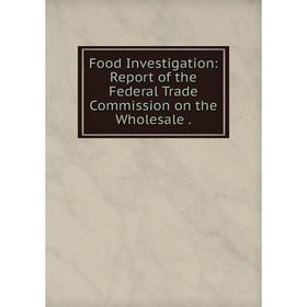 

Книга Food Investigation: Report of the Federal Trade Commission on the Wholesale .