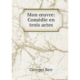 

Книга Mon œuvre: Comédie en trois actes