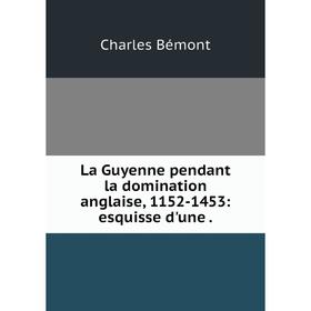 

Книга La Guyenne pendant la domination anglaise, 1152-1453: esquisse d'une