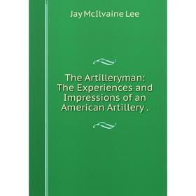 

Книга The Artilleryman: The Experiences and Impressions of an American Artillery .