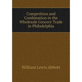 

Книга Competition and Combination in the Wholesale Grocery Trade in Philadelphia