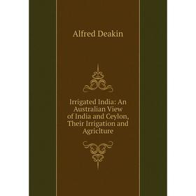 

Книга Irrigated India: An Australian View of India and Ceylon, Their Irrigation and Agriclture