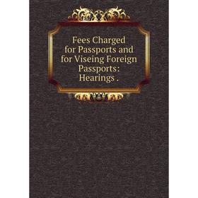 

Книга Fees Charged for Passports and for Viseing Foreign Passports: Hearings .